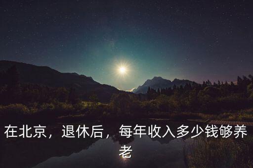 在北京，退休后，每年收入多少錢夠養(yǎng)老