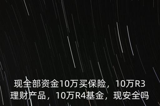 現(xiàn)全部資金10萬買保險，10萬R3理財產(chǎn)品，10萬R4基金，現(xiàn)安全嗎