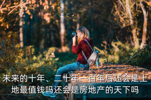 未來(lái)的十年、二十年一百年后還會(huì)是土地最值錢(qián)嗎還會(huì)是房地產(chǎn)的天下嗎