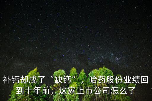 補鈣卻成了“缺鈣”，哈藥股份業(yè)績回到十年前，這家上市公司怎么了