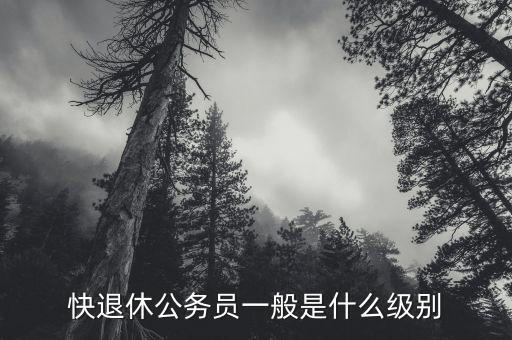 快退休公務員一般是什么級別