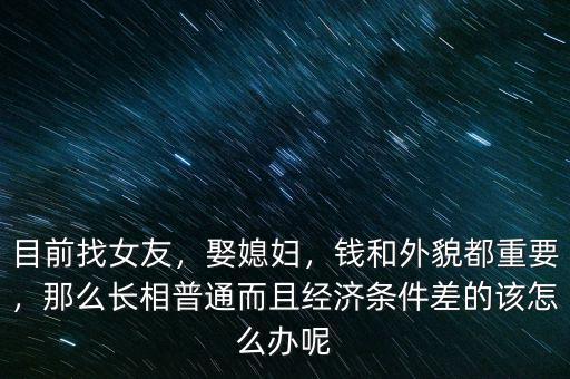 目前找女友，娶媳婦，錢和外貌都重要，那么長相普通而且經(jīng)濟條件差的該怎么辦呢