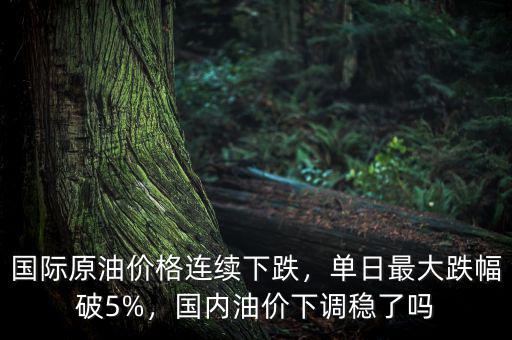 國際原油價格連續(xù)下跌，單日最大跌幅破5%，國內(nèi)油價下調(diào)穩(wěn)了嗎