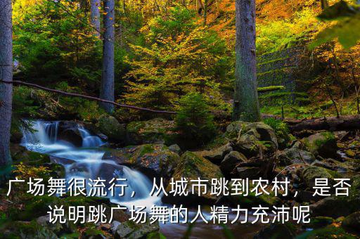 廣場(chǎng)舞很流行，從城市跳到農(nóng)村，是否說(shuō)明跳廣場(chǎng)舞的人精力充沛呢