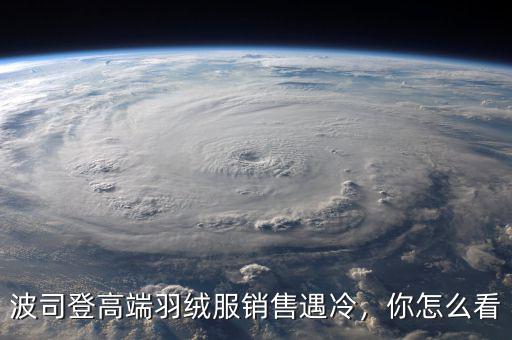 波司登高端羽絨服銷售遇冷，你怎么看