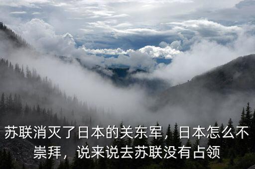 蘇聯(lián)消滅了日本的關(guān)東軍，日本怎么不崇拜，說(shuō)來(lái)說(shuō)去蘇聯(lián)沒(méi)有占領(lǐng)
