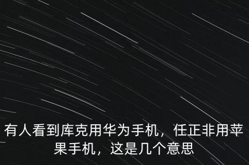 有人看到庫克用華為手機，任正非用蘋果手機，這是幾個意思