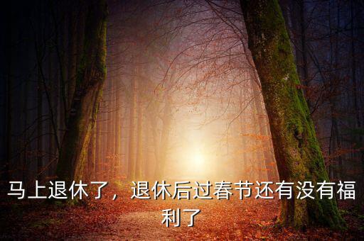 馬上退休了，退休后過春節(jié)還有沒有福利了
