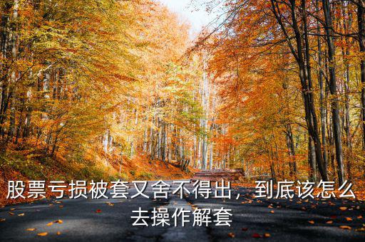 股票虧損被套又舍不得出，到底該怎么去操作解套