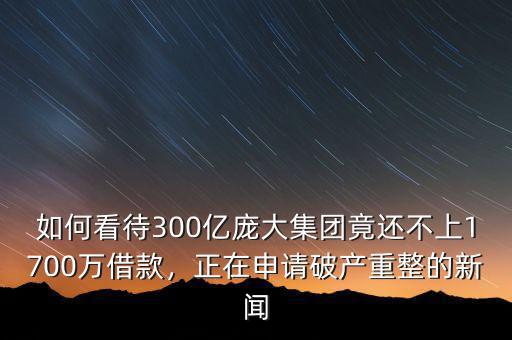 如何看待300億龐大集團(tuán)竟還不上1700萬借款，正在申請破產(chǎn)重整的新聞