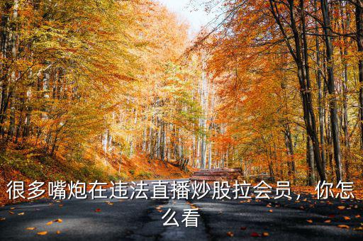 很多嘴炮在違法直播炒股拉會(huì)員，你怎么看