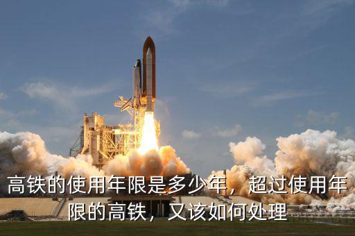 高鐵的使用年限是多少年，超過使用年限的高鐵，又該如何處理