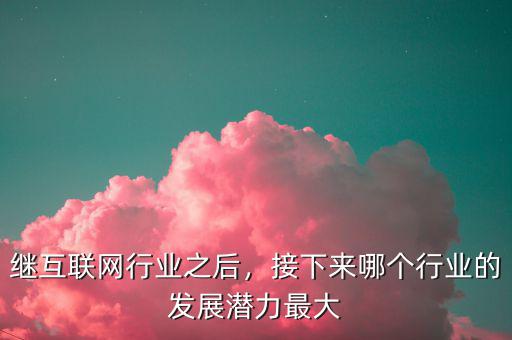 繼互聯(lián)網(wǎng)行業(yè)之后，接下來哪個行業(yè)的發(fā)展?jié)摿ψ畲? class=