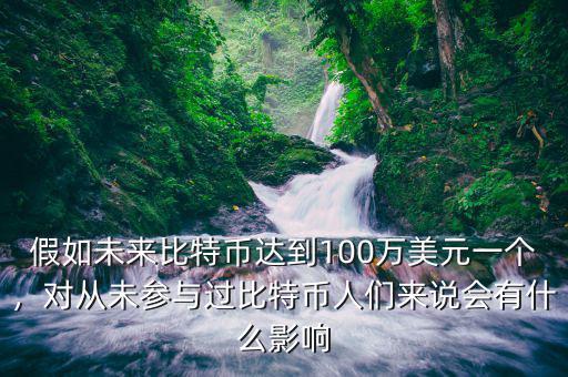 假如未來(lái)比特幣達(dá)到100萬(wàn)美元一個(gè)，對(duì)從未參與過(guò)比特幣人們來(lái)說(shuō)會(huì)有什么影響