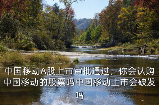 中國移動A股上市審批通過，你會認購中國移動的股票嗎中國移動上市會破發(fā)嗎