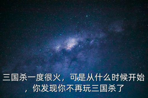 三國殺一度很火，可是從什么時候開始，你發(fā)現(xiàn)你不再玩三國殺了