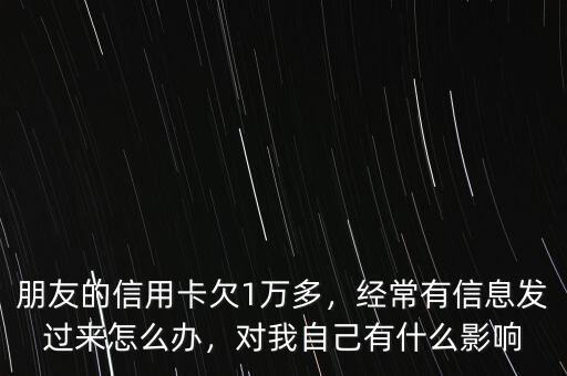 朋友的信用卡欠1萬多，經(jīng)常有信息發(fā)過來怎么辦，對我自己有什么影響
