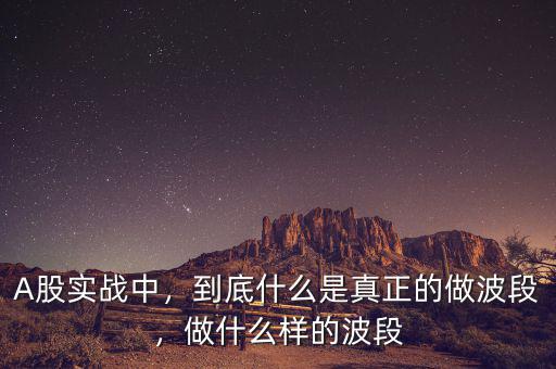 A股實(shí)戰(zhàn)中，到底什么是真正的做波段，做什么樣的波段