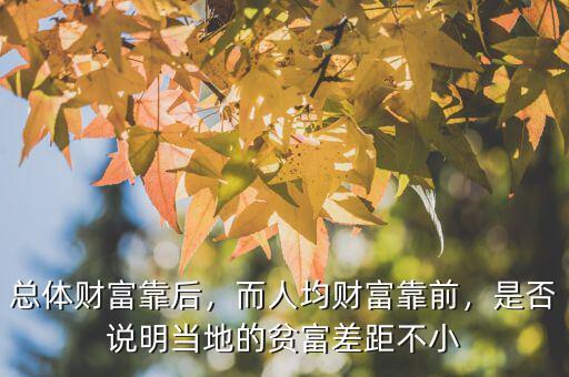 總體財(cái)富靠后，而人均財(cái)富靠前，是否說明當(dāng)?shù)氐呢毟徊罹嗖恍? class=