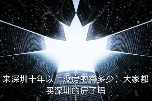 來深圳十年以上沒房的有多少，大家都買深圳的房了嗎