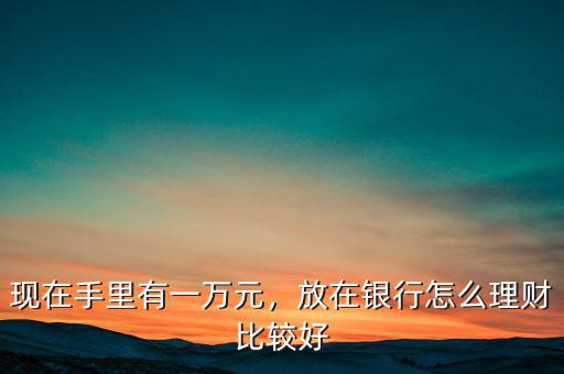 現(xiàn)在手里有一萬元，放在銀行怎么理財比較好