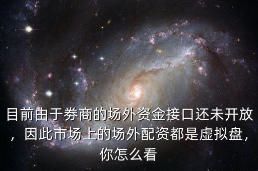 目前由于劵商的場外資金接口還未開放，因此市場上的場外配資都是虛擬盤，你怎么看