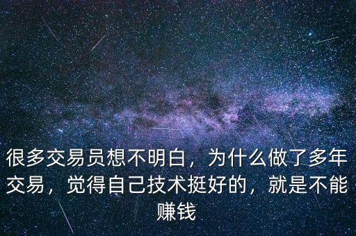 很多交易員想不明白，為什么做了多年交易，覺得自己技術(shù)挺好的，就是不能賺錢