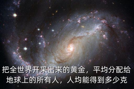 把全世界開采出來的黃金，平均分配給地球上的所有人，人均能得到多少克