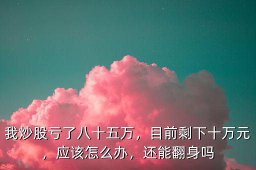 我炒股虧了八十五萬(wàn)，目前剩下十萬(wàn)元，應(yīng)該怎么辦，還能翻身嗎