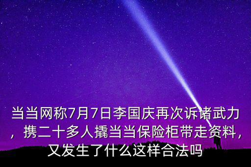 當(dāng)當(dāng)網(wǎng)稱7月7日李國慶再次訴諸武力，攜二十多人撬當(dāng)當(dāng)保險(xiǎn)柜帶走資料，又發(fā)生了什么這樣合法嗎