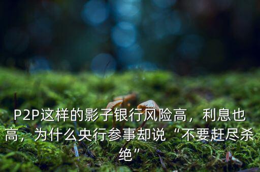 P2P這樣的影子銀行風險高，利息也高，為什么央行參事卻說“不要趕盡殺絕”