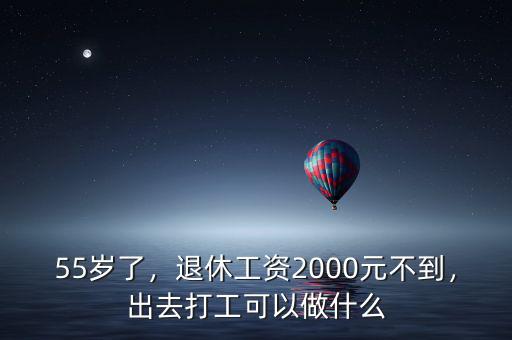 55歲了，退休工資2000元不到，出去打工可以做什么
