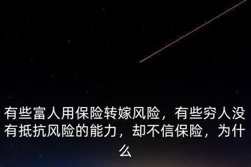 有些富人用保險轉(zhuǎn)嫁風(fēng)險，有些窮人沒有抵抗風(fēng)險的能力，卻不信保險，為什么