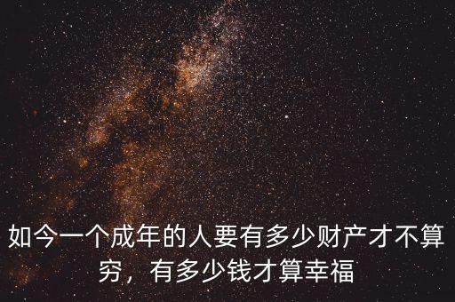 如今一個(gè)成年的人要有多少財(cái)產(chǎn)才不算窮，有多少錢才算幸福