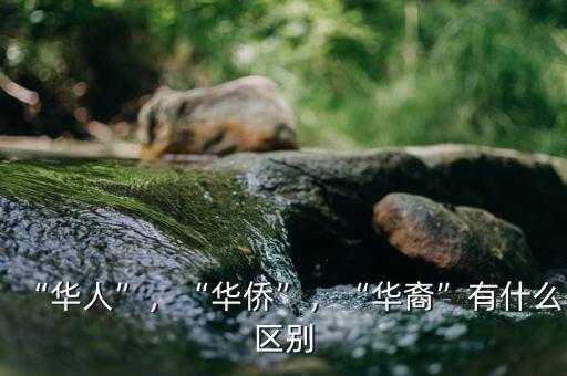 “華人”，“華僑”，“華裔”有什么區(qū)別