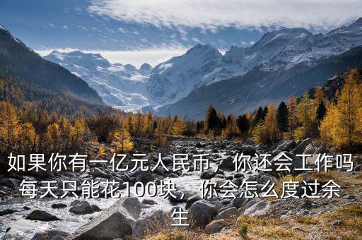 如果你有一億元人民幣，你還會(huì)工作嗎每天只能花100塊，你會(huì)怎么度過(guò)余生