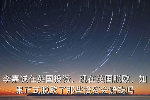 李嘉誠在英國投資，現(xiàn)在英國脫歐，如果正式脫歐了那些投資會(huì)賠錢嗎