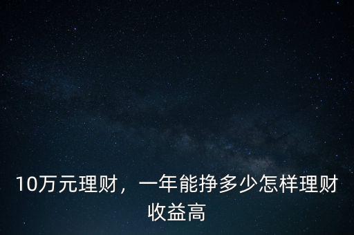 10萬元理財(cái)，一年能掙多少怎樣理財(cái)收益高
