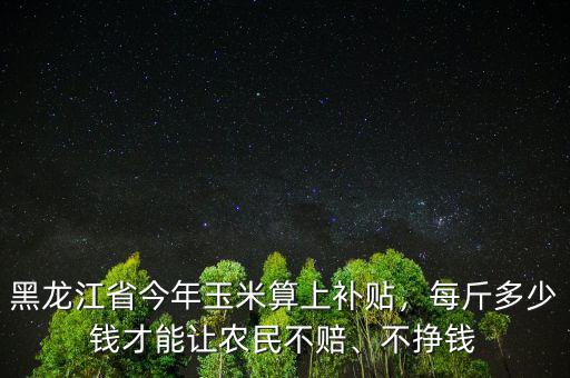 黑龍江省今年玉米算上補(bǔ)貼，每斤多少錢(qián)才能讓農(nóng)民不賠、不掙錢(qián)