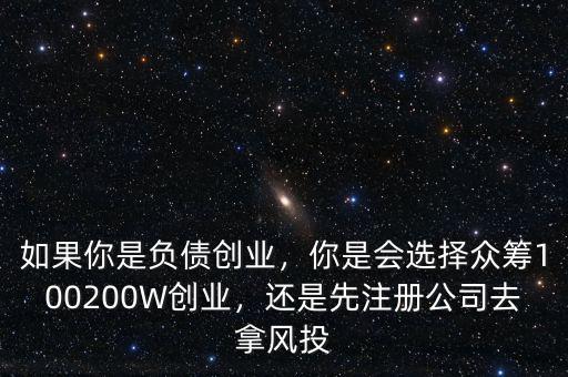 如果你是負(fù)債創(chuàng)業(yè)，你是會(huì)選擇眾籌100200W創(chuàng)業(yè)，還是先注冊(cè)公司去拿風(fēng)投