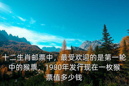 十二生肖郵票中，最受歡迎的是第一輪中的猴票，1980年發(fā)行現(xiàn)在一枚猴票值多少錢