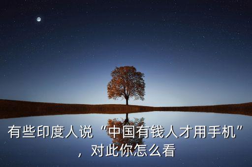 有些印度人說“中國(guó)有錢人才用手機(jī)”，對(duì)此你怎么看