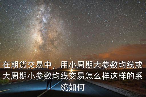 在期貨交易中，用小周期大參數(shù)均線(xiàn)或大周期小參數(shù)均線(xiàn)交易怎么樣這樣的系統(tǒng)如何