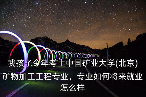 我孩子今年考上中國(guó)礦業(yè)大學(xué)(北京)礦物加工工程專業(yè)，專業(yè)如何將來就業(yè)怎么樣