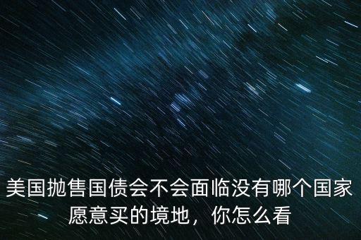 美國拋售國債會不會面臨沒有哪個國家愿意買的境地，你怎么看