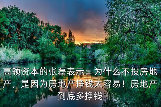 高領(lǐng)資本的張磊表示：為什么不投房地產(chǎn)，是因為房地產(chǎn)掙錢太容易！房地產(chǎn)到底多掙錢