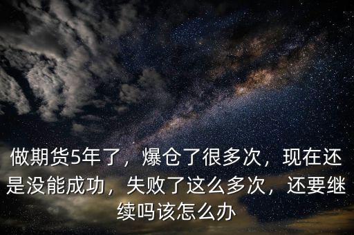 做期貨5年了，爆倉了很多次，現(xiàn)在還是沒能成功，失敗了這么多次，還要繼續(xù)嗎該怎么辦