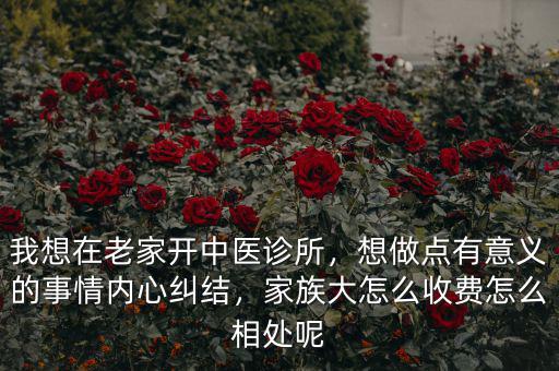 我想在老家開中醫(yī)診所，想做點有意義的事情內(nèi)心糾結(jié)，家族大怎么收費怎么相處呢