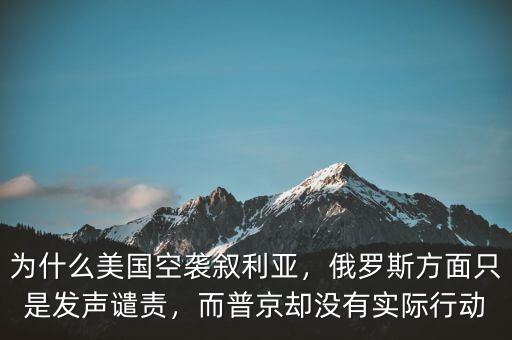 為什么美國空襲敘利亞，俄羅斯方面只是發(fā)聲譴責(zé)，而普京卻沒有實際行動