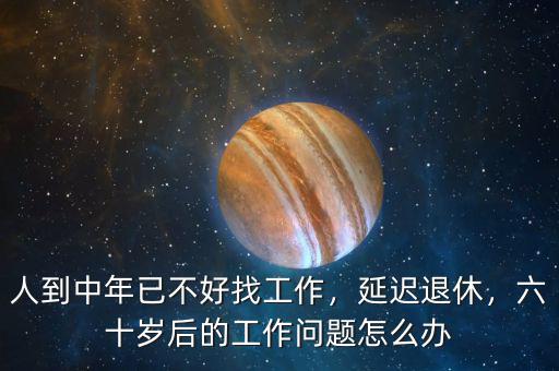 人到中年已不好找工作，延遲退休，六十歲后的工作問題怎么辦